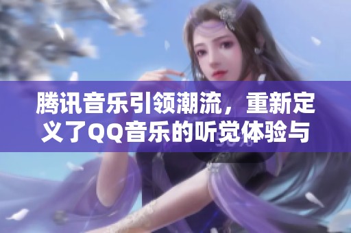 腾讯音乐引领潮流，重新定义了QQ音乐的听觉体验与乐趣