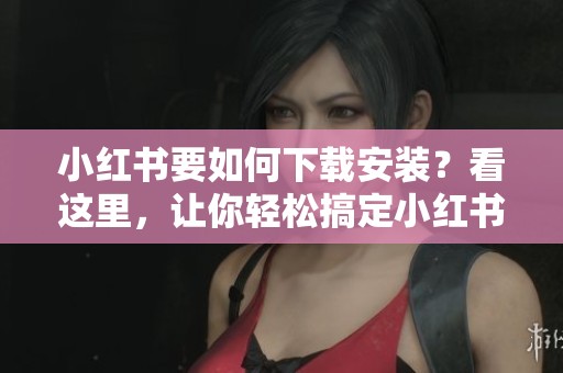 小红书要如何下载安装？看这里，让你轻松搞定小红书的下载和安装步骤！