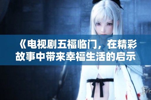 《电视剧五福临门，在精彩故事中带来幸福生活的启示》