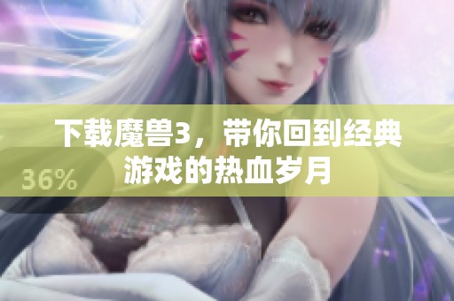 下载魔兽3，带你回到经典游戏的热血岁月
