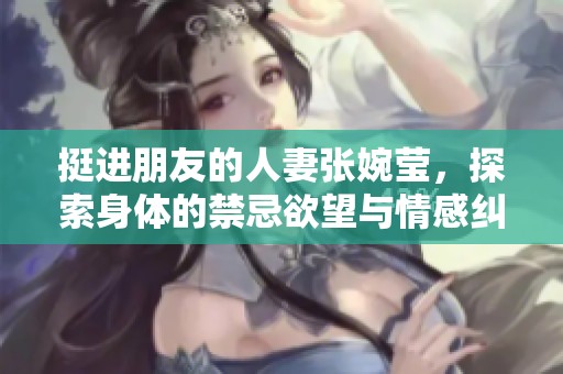 挺进朋友的人妻张婉莹，探索身体的禁忌欲望与情感纠葛