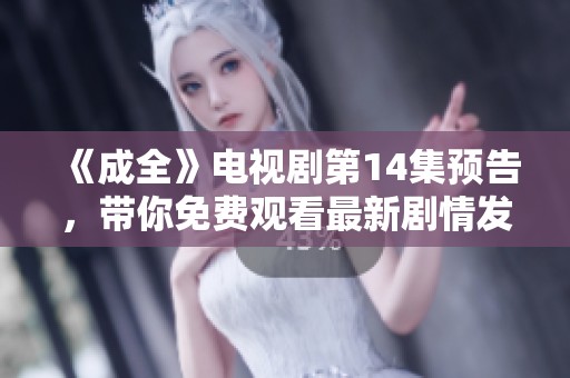 《成全》电视剧第14集预告，带你免费观看最新剧情发展与精彩看点