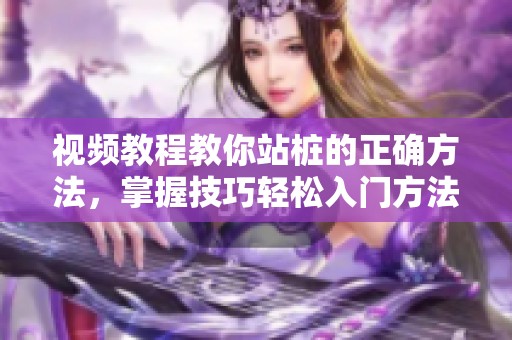 视频教程教你站桩的正确方法，掌握技巧轻松入门方法解锁站桩新体验