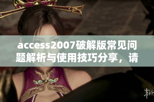access2007破解版常见问题解析与使用技巧分享，请下载解锁更多功能