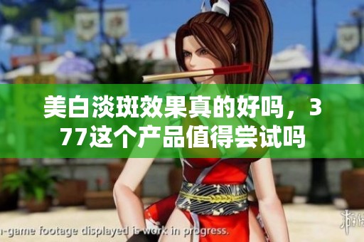 美白淡斑效果真的好吗，377这个产品值得尝试吗