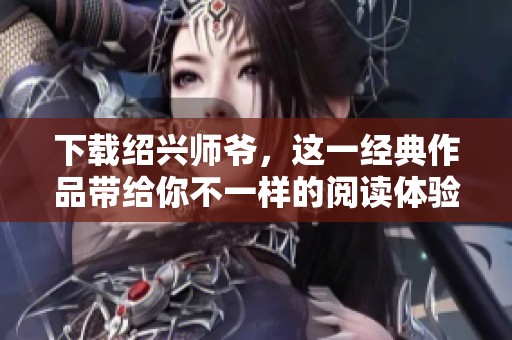 下载绍兴师爷，这一经典作品带给你不一样的阅读体验