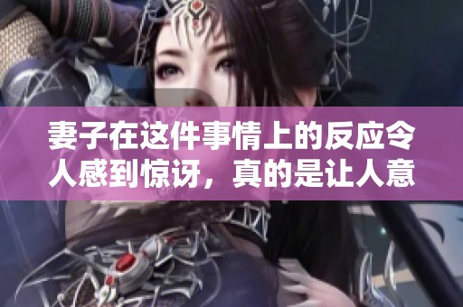 妻子在这件事情上的反应令人感到惊讶，真的是让人意想不到的结果