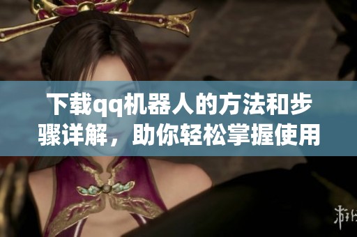 下载qq机器人的方法和步骤详解，助你轻松掌握使用技巧