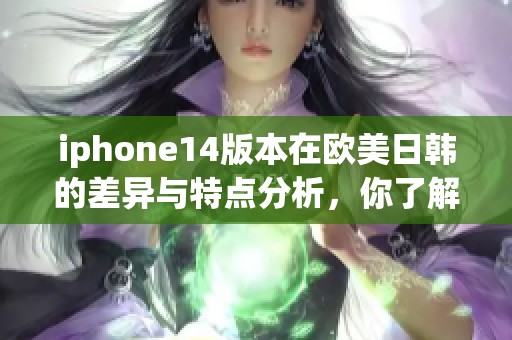 iphone14版本在欧美日韩的差异与特点分析，你了解了吗？