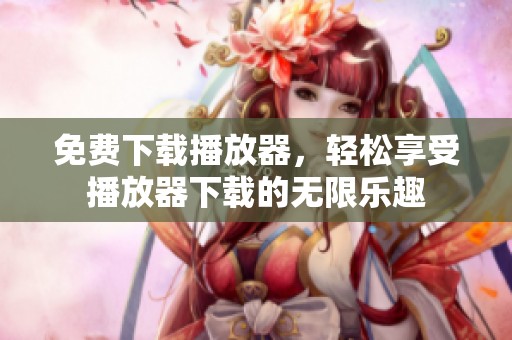 免费下载播放器，轻松享受播放器下载的无限乐趣