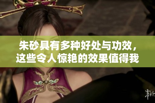 朱砂具有多种好处与功效，这些令人惊艳的效果值得我们深入了解