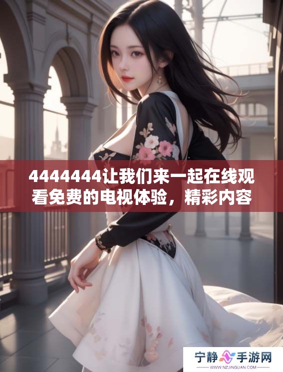 4444444让我们来一起在线观看免费的电视体验，精彩内容不容错过！