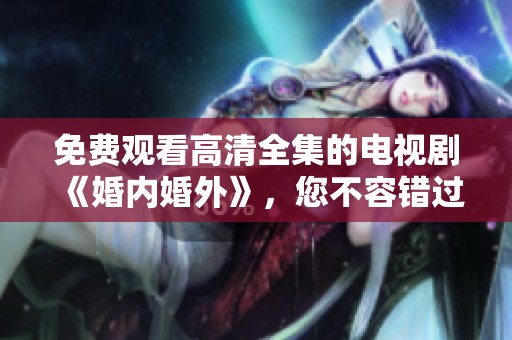免费观看高清全集的电视剧《婚内婚外》，您不容错过的精彩剧情！
