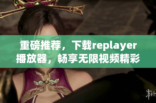 重磅推荐，下载replayer播放器，畅享无限视频精彩体验