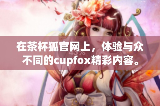 在茶杯狐官网上，体验与众不同的cupfox精彩内容。
