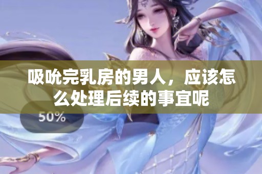 吸吮完乳房的男人，应该怎么处理后续的事宜呢