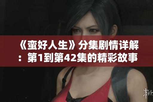 《蛮好人生》分集剧情详解：第1到第42集的精彩故事分析与回顾