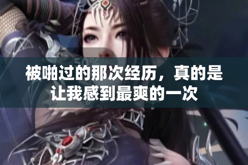被啪过的那次经历，真的是让我感到最爽的一次