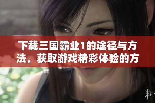 下载三国霸业1的途径与方法，获取游戏精彩体验的方式介绍