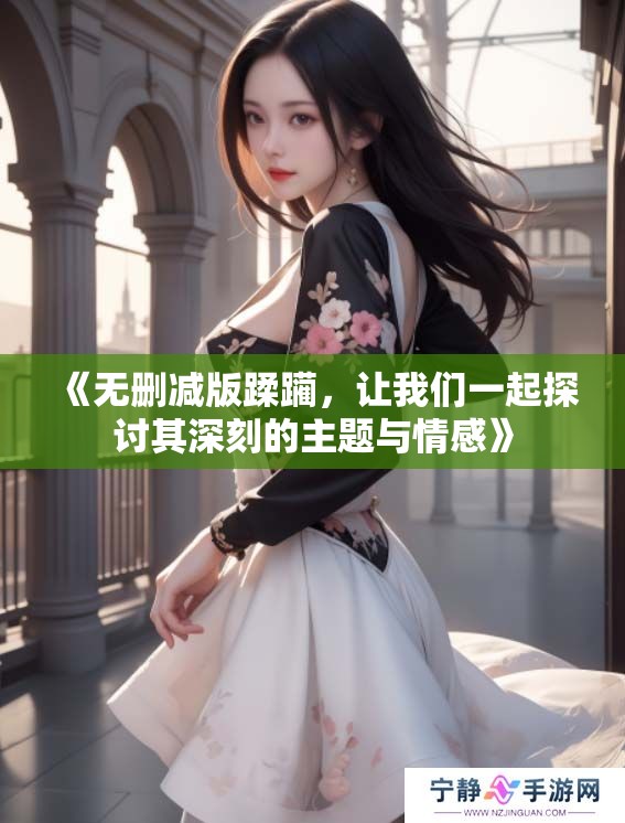 《无删减版蹂躏，让我们一起探讨其深刻的主题与情感》