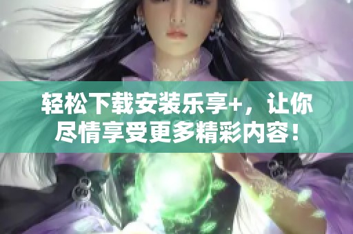 轻松下载安装乐享+，让你尽情享受更多精彩内容！