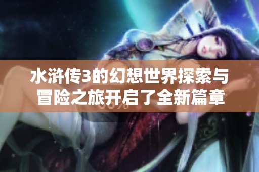水浒传3的幻想世界探索与冒险之旅开启了全新篇章