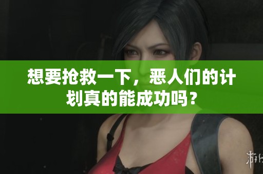 想要抢救一下，恶人们的计划真的能成功吗？