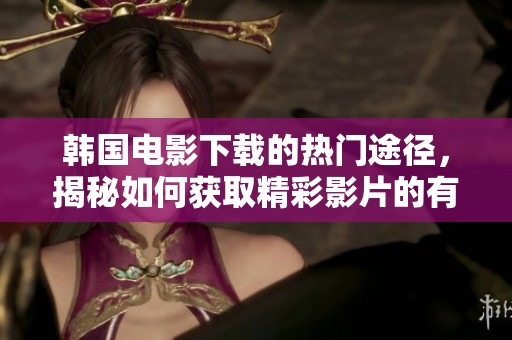 韩国电影下载的热门途径，揭秘如何获取精彩影片的有效方式