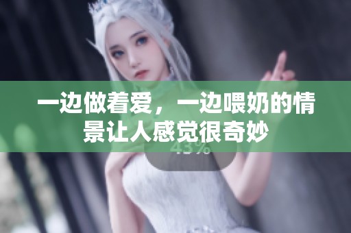 一边做着爱，一边喂奶的情景让人感觉很奇妙