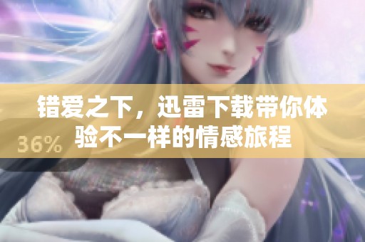 错爱之下，迅雷下载带你体验不一样的情感旅程