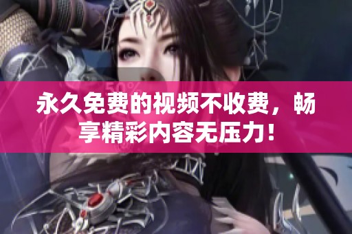 永久免费的视频不收费，畅享精彩内容无压力！