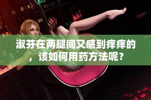 淑芬在两腿间又感到痒痒的，该如何用药方法呢？