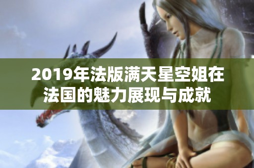 2019年法版满天星空姐在法国的魅力展现与成就