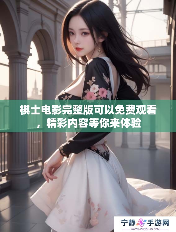 棋士电影完整版可以免费观看，精彩内容等你来体验