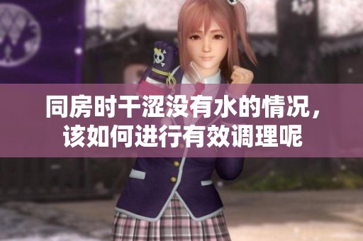 同房时干涩没有水的情况，该如何进行有效调理呢