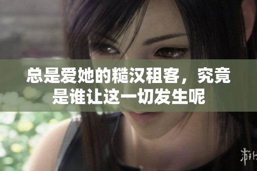 总是爱她的糙汉租客，究竟是谁让这一切发生呢