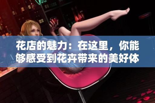 花店的魅力：在这里，你能够感受到花卉带来的美好体验
