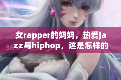女rapper的妈妈，热爱jazz与hiphop，这是怎样的育儿故事呢