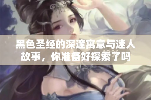 黑色圣经的深邃寓意与迷人故事，你准备好探索了吗