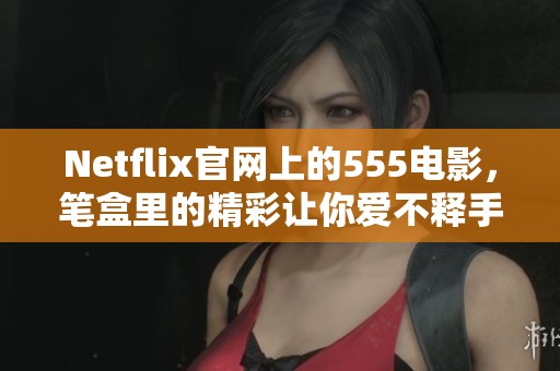 Netflix官网上的555电影，笔盒里的精彩让你爱不释手