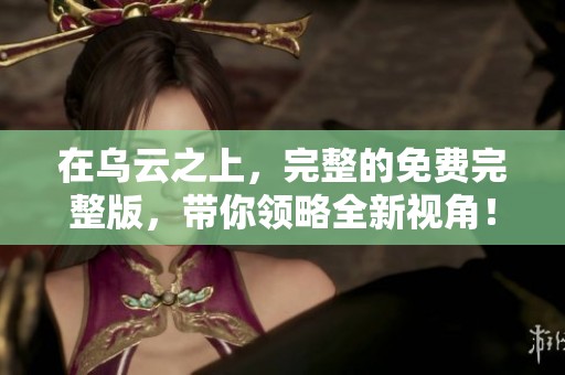 在乌云之上，完整的免费完整版，带你领略全新视角！