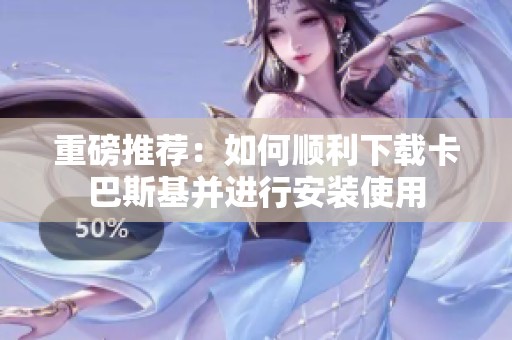 重磅推荐：如何顺利下载卡巴斯基并进行安装使用