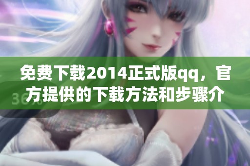 免费下载2014正式版qq，官方提供的下载方法和步骤介绍