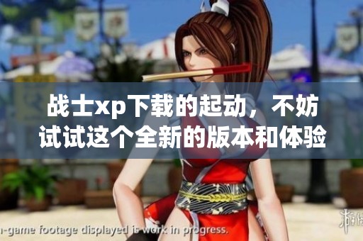 战士xp下载的起动，不妨试试这个全新的版本和体验