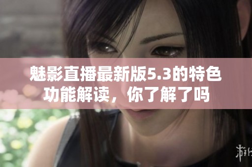 魅影直播最新版5.3的特色功能解读，你了解了吗