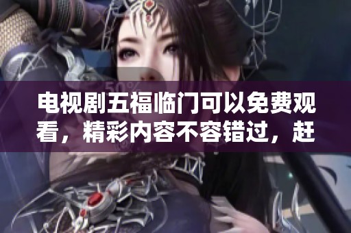 电视剧五福临门可以免费观看，精彩内容不容错过，赶快来看吧！