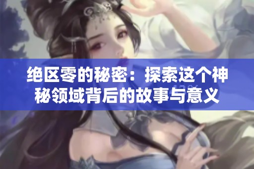 绝区零的秘密：探索这个神秘领域背后的故事与意义