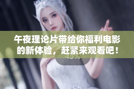 午夜理论片带给你福利电影的新体验，赶紧来观看吧！