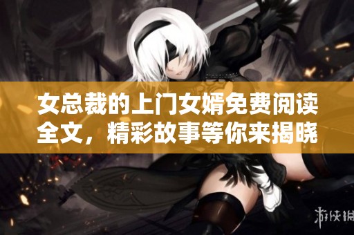 女总裁的上门女婿免费阅读全文，精彩故事等你来揭晓！