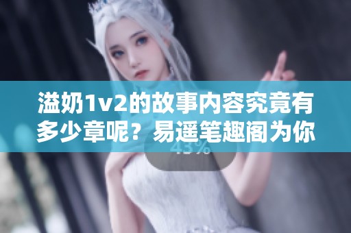 溢奶1v2的故事内容究竟有多少章呢？易遥笔趣阁为你揭晓答案
